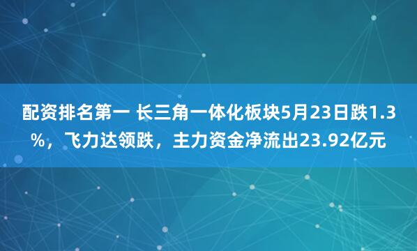配资排名第一 长三角一体化板块5月23日跌1.3%，飞力达领跌，主力资金净流出23.92亿元
