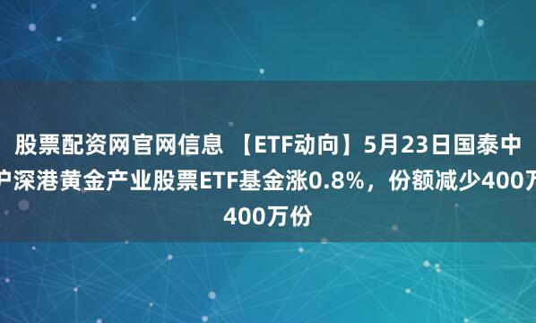 股票配资网官网信息 【ETF动向】5月23日国泰中证沪深港黄金产业股票ETF基金涨0.8%，份额减少400万份