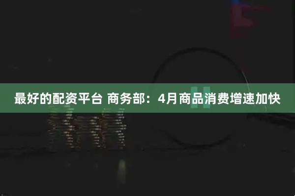 最好的配资平台 商务部：4月商品消费增速加快