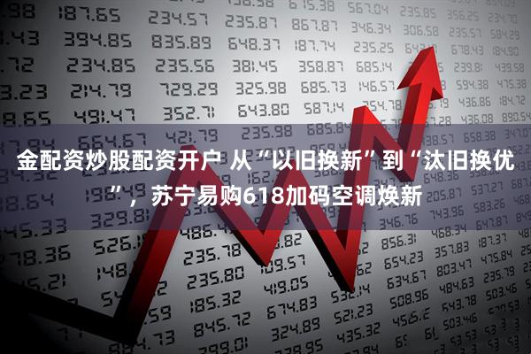 金配资炒股配资开户 从“以旧换新”到“汰旧换优”，苏宁易购618加码空调焕新
