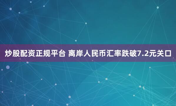 炒股配资正规平台 离岸人民币汇率跌破7.2元关口
