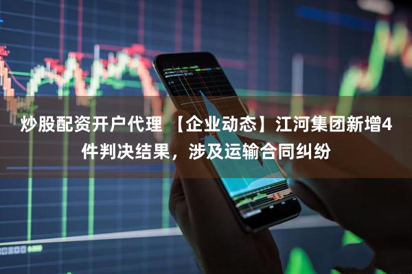 炒股配资开户代理 【企业动态】江河集团新增4件判决结果，涉及运输合同纠纷