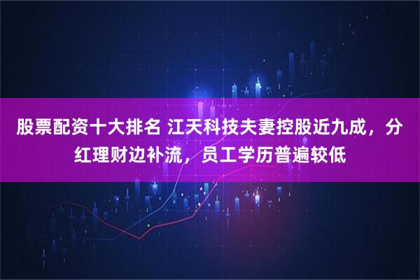 股票配资十大排名 江天科技夫妻控股近九成，分红理财边补流，员工学历普遍较低