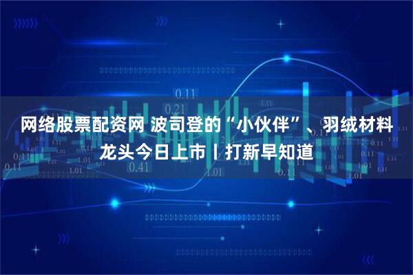 网络股票配资网 波司登的“小伙伴”、羽绒材料龙头今日上市丨打新早知道