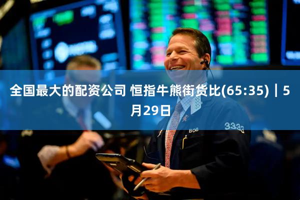 全国最大的配资公司 恒指牛熊街货比(65:35)︱5月29日
