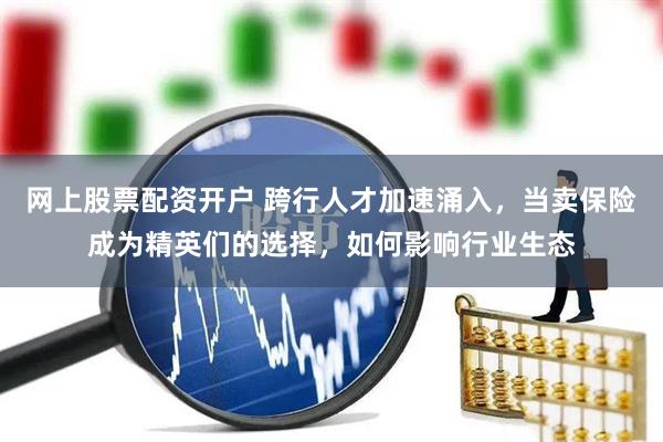 网上股票配资开户 跨行人才加速涌入，当卖保险成为精英们的选择，如何影响行业生态
