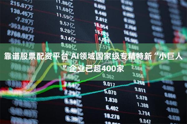 靠谱股票配资平台 AI领域国家级专精特新“小巨人”企业已超400家