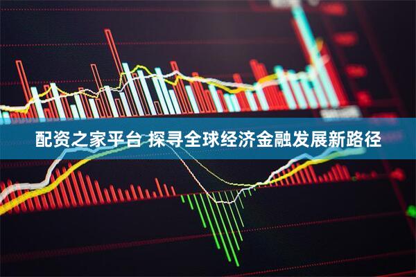 配资之家平台 探寻全球经济金融发展新路径