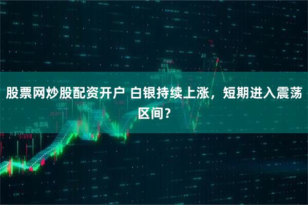 股票网炒股配资开户 白银持续上涨，短期进入震荡区间？