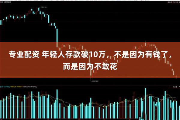 专业配资 年轻人存款破10万，不是因为有钱了，而是因为不敢花