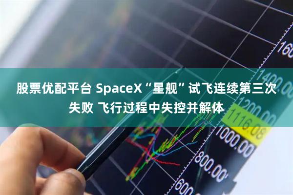 股票优配平台 SpaceX“星舰”试飞连续第三次失败 飞行过程中失控并解体