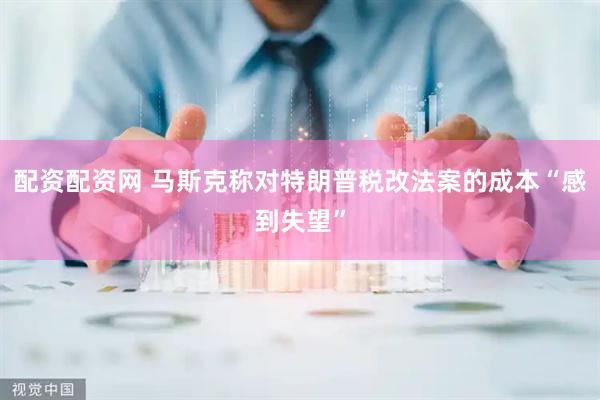 配资配资网 马斯克称对特朗普税改法案的成本“感到失望”