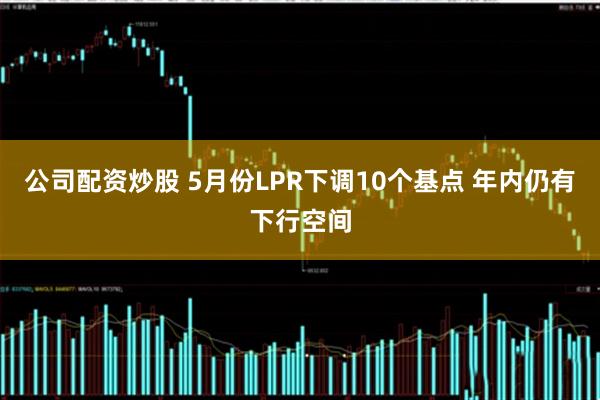 公司配资炒股 5月份LPR下调10个基点 年内仍有下行空间