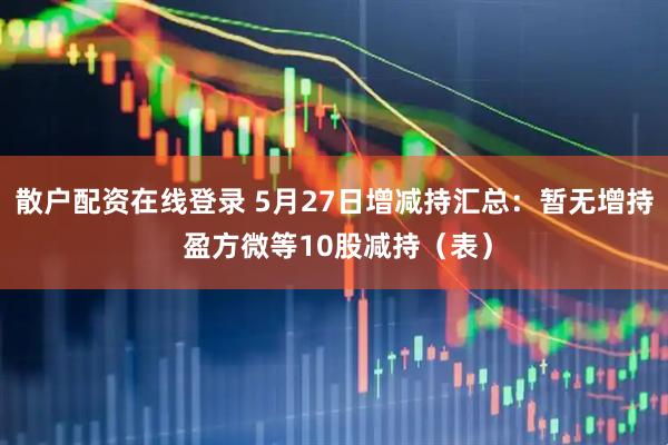 散户配资在线登录 5月27日增减持汇总：暂无增持 盈方微等10股减持（表）
