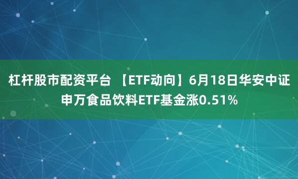 杠杆股市配资平台 【ETF动向】6月18日华安中证申万食品饮料ETF基金涨0.51%