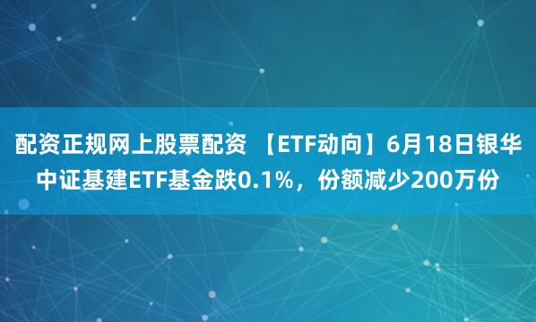 配资正规网上股票配资 【ETF动向】6月18日银华中证基建ETF基金跌0.1%，份额减少200万份