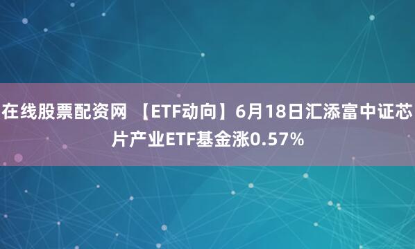 在线股票配资网 【ETF动向】6月18日汇添富中证芯片产业ETF基金涨0.57%